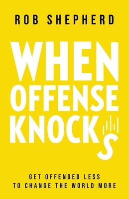 When Offense Knocks: Get offended less, to change the world more by Shepherd, Rob