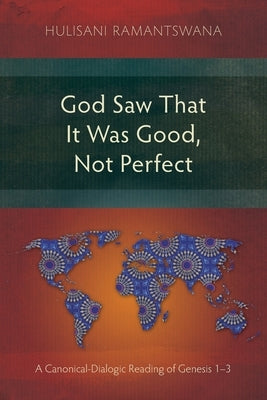 God Saw That It Was Good, Not Perfect: A Canonical-Dialogic Reading of Genesis 1-3 by Ramantswana, Hulisani