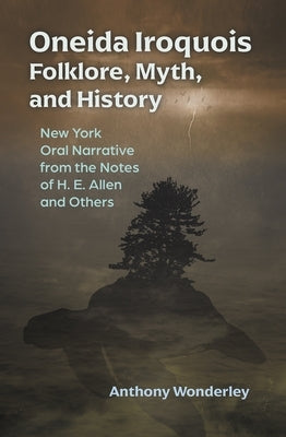 Oneida Iroquois Folklore, Myth, and History: New York Oral Narrative from the Notes of H. E. Allen and Others by Wonderley, Anthony