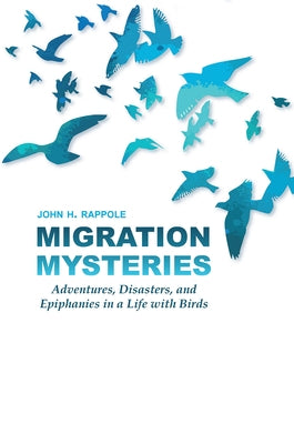 Migration Mysteries: Adventures, Disasters, and Epiphanies in a Life with Birds by Rappole, John H.