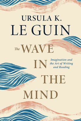 The Wave in the Mind: Imagination and the Art of Writing and Reading by Le Guin, Ursula K.