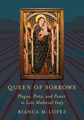 Queen of Sorrows: Plague, Piety, and Power in Late Medieval Italy by Lopez, Bianca M.