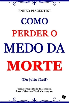 Como Perder O Medo Da Morte (Do jeito f?cil): Transforme o Medo da Morte em For?a e Viva com Plenitude - Agora. by Piacentini, Ennzo