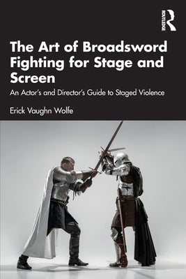 The Art of Broadsword Fighting for Stage and Screen: An Actor's and Director's Guide to Staged Violence by Wolfe, Erick Vaughn