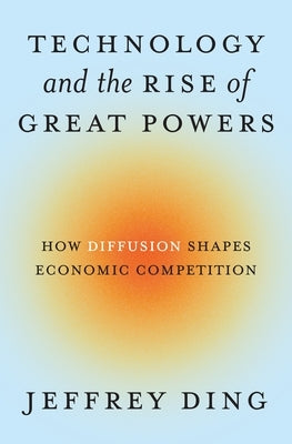 Technology and the Rise of Great Powers: How Diffusion Shapes Economic Competition by Ding, Jeffrey