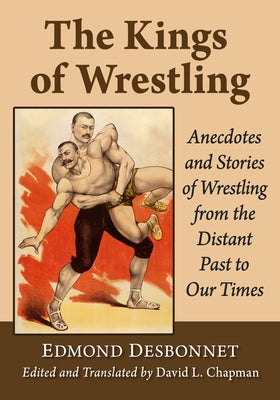 The Kings of Wrestling: Anecdotes and Stories of Wrestling from the Distant Past to Our Times by Desbonnet, Edmond