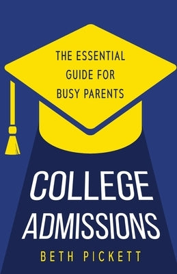 College Admissions: The Essential Guide for Busy Parents by Pickett, Beth
