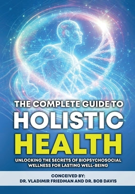 The Complete Guide to Holistic Health: Unlocking the Secrets of Biopsychosocial Wellness for Lasting Well-being by Friedman, Vladimir