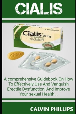 Cialis: A Comprehensive GuideBook On How T0 Effectively Use And Vanquish Erectile Dysfunction, And Improve Your Sexual Health. by Phillips, Calvin