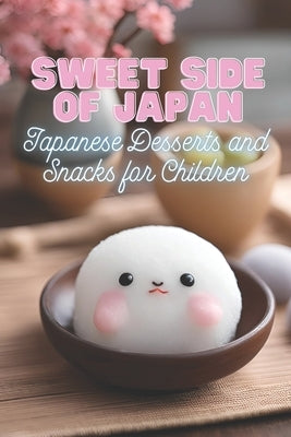 Sweet Side of Japan: Japanese Desserts and Snacks for Children Kid-Friendly Cookbook with 90 Delicious Sweet Treat Recipes for Curious Youn by Tou, Ben