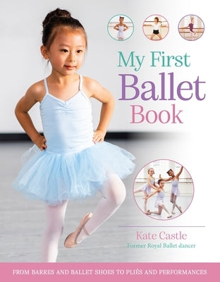 My First Ballet Book: From Barres and Ballet Shoes to Pliés and Performances by Castle, Kate