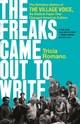 The Freaks Came Out to Write: The Definitive History of the Village Voice, the Radical Paper That Changed American Culture by Romano, Tricia