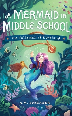 A Mermaid in Middle School Book 1: The Talisman of Lostland by Luzzader, A. M.