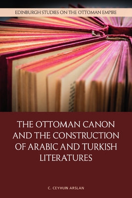 The Ottoman Canon and the Construction of Arabic and Turkish Literatures by Arslan, C. Ceyhun
