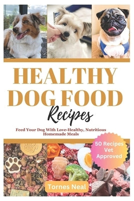 Healthy Dog Food Recipes: Feed Your Dog With Love-Healthy, Nutritious Homemade Meals by Neal, Tornes