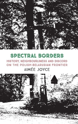 Spectral Borders: History, neighbourliness and discord on the Polish-Belarusian frontier by Joyce, Aim&#195;&#169;e