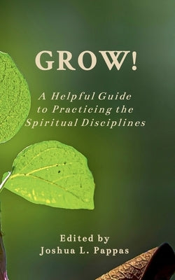 Grow! A Helpful Guide to Practicing the Spiritual Disciplines by Pappas, Joshua L.