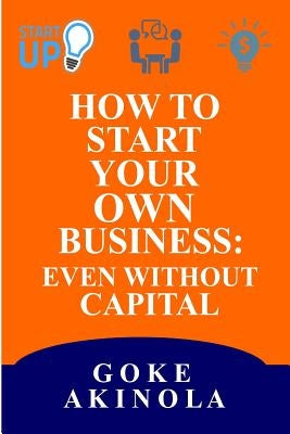 How to Start Your Own Business Even Without Capital by Akinola, Goke