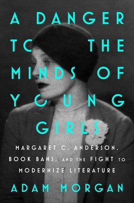 A Danger to the Minds of Young Girls: Margaret C. Anderson, Book Bans, and the Fight to Modernize Literature by Morgan, Adam