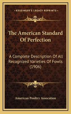 The American Standard Of Perfection: A Complete Description Of All Recognized Varieties Of Fowls (1906) by American Poultry Assocation