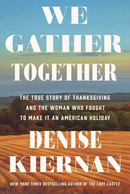 We Gather Together: The True Story of Thanksgiving and the Woman Who Fought to Make It an American Holiday by Kiernan, Denise