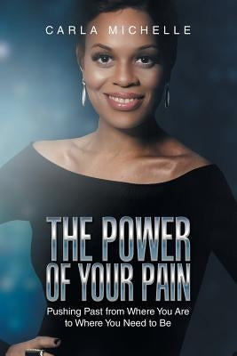 The Power of Your Pain: Pushing Past from Where You Are to Where You Need to Be by Michelle, Carla