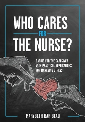 Who Cares for the Nurse?: Caring for the Caregiver with Practical Applications for Managing Stress by Baribeau, Marybeth