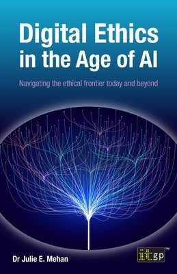 Digital Ethics in the Age of AI: Navigating the ethical frontier today and beyond by Mehan, Julie