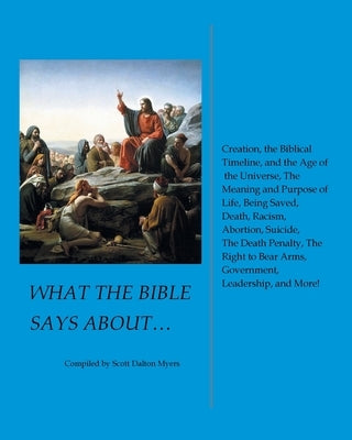 What the Bible Says About... Creation, the Biblical Timeline, and the Age of the Universe, the Meaning and Purpose of Life, Being Saved, Death, Racism by Myers, Scott Dalton