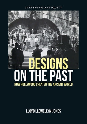 Designs on the Past: How Hollywood Created the Ancient World by Llewellyn-Jones, Lloyd