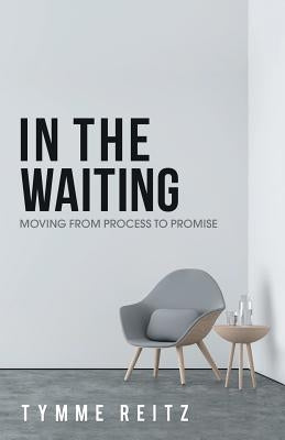 In the Waiting: Moving from Process to Promise by Reitz, Tymme