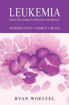Leukemia: From Diagnosis to Winning the Battle by Woelfel, Ryan