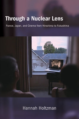Through a Nuclear Lens: France, Japan, and Cinema from Hiroshima to Fukushima by Holtzman, Hannah