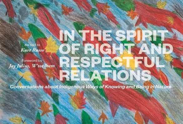 In the Spirit of Right and Respectful Relations: Conversations about Indigenous Ways of Knowing and Being in Nature by Russo, Kurt