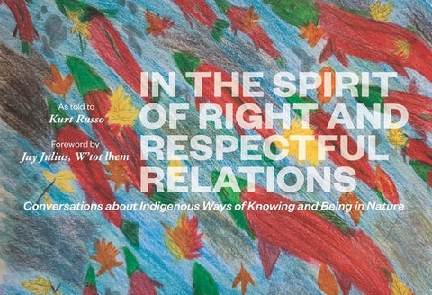 In the Spirit of Right and Respectful Relations: Conversations about Indigenous Ways of Knowing and Being in Nature by Russo, Kurt