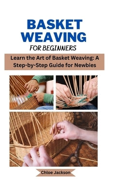 Basket weaving for beginners: Learn the Art of Basket Weaving: A Step-by-Step Guide for Newbies by Jackson, Chloe