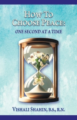 How to Choose Peace: One Second At a Time by Shahin, Vishali