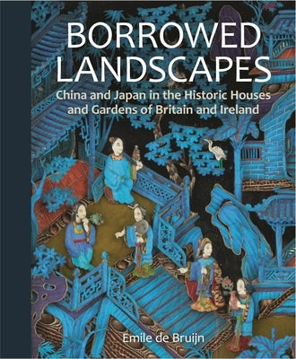 Borrowed Landscapes: China and Japan in the Historic Houses and Gardens of Britain and Ireland by Bruijn, Emile de