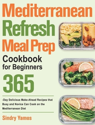 Mediterranean Refresh Meal Prep Cookbook for Beginners: 365-Day Delicious Make-Ahead Recipes that Busy and Novice Can Cook on the Mediterranean Diet by Yamos, Sindry