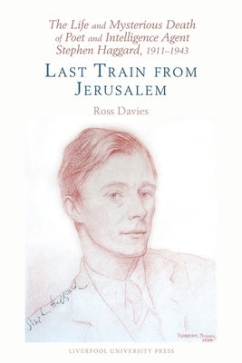 The Life and Mysterious Death of Poet and Intelligence Agent Stephen Haggard, 1911-1943: Last Train from Jerusalem by Davies, Ross