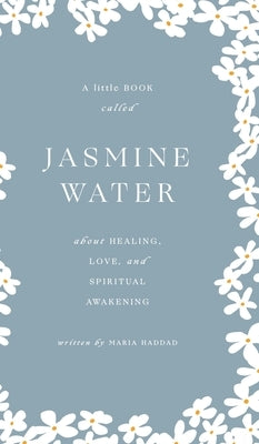 Jasmine Water: A little Book about Healing, Love, and Spiritual Awakening by Haddad, Maria