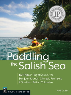 Paddling the Salish Sea: 80 Trips in Puget Sound, the San Juan Islands, Olympic Peninsula & Southern British Columbia by Casey, Rob