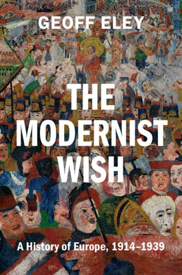 The Modernist Wish: A History of Europe, 1914-1939 by Eley, Geoff