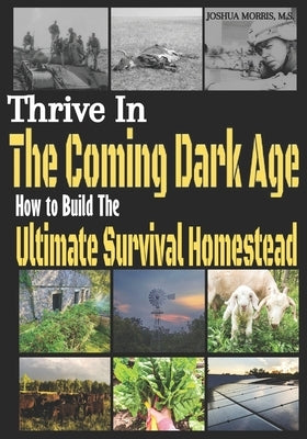 Thrive in the Coming Dark Age: How to Build the Ultimate Survival Homestead by Morris M. S., Joshua Alan