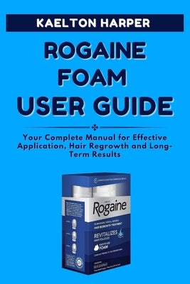 ROGAINE FOAM User Guide: Your Complete Manual for Effective Application, Hair Regrowth and Long-Term Results by Harper, Kaelton