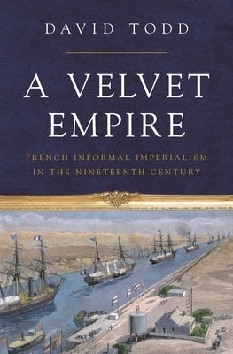 A Velvet Empire: French Informal Imperialism in the Nineteenth Century by Todd, David