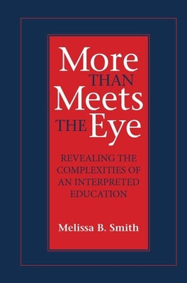 More Than Meets the Eye: Revealing the Complexities of an Interpreted Education Volume 10 by Smith, Melissa B.