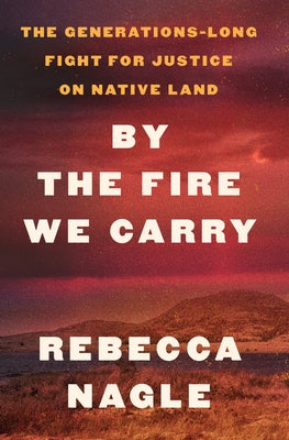 By the Fire We Carry: The Generations-Long Fight for Justice on Native Land by Nagle, Rebecca