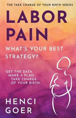 Labor Pain: What's Your Best Strategy?: Get the Data. Make a Plan. Take Charge of Your Birth. by Goer, Henci