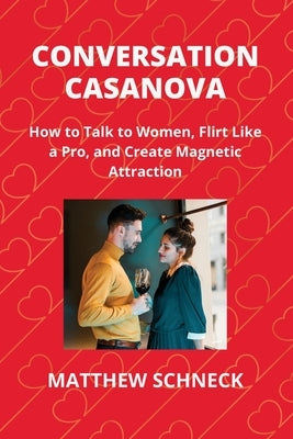 Conversation Casanova: How to Talk to Women, Flirt Like a Pro, and Create Magnetic Attraction by Schenck, Matthew